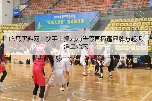 吃瓜黑料网：快手主播莉莉售假直播遭品牌方起诉消息始末
